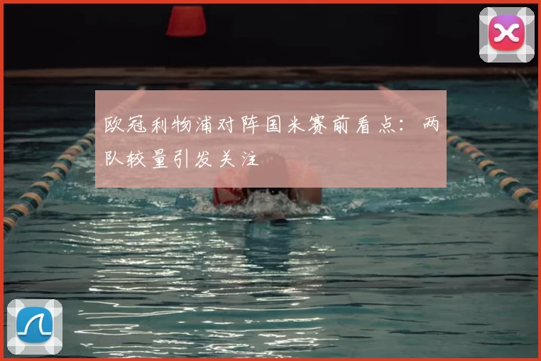欧冠利物浦对阵国米赛前看点：两队较量引发关注