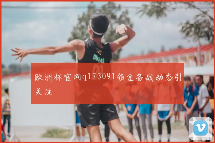 欧洲杯官网q173091领金备战动态引关注