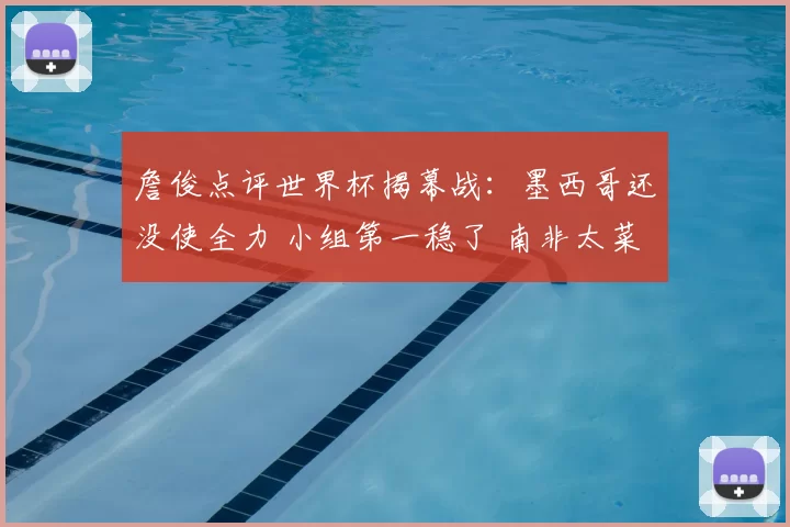 詹俊点评世界杯揭幕战:墨西哥还没使全力 小组第一稳了 南非太菜