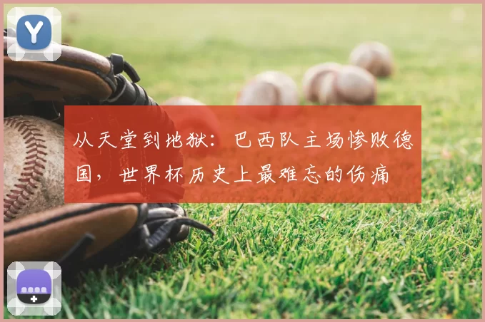 从天堂到地狱：巴西队主场惨败德国，世界杯历史上最难忘的伤痛