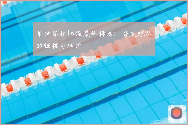 年世界杯16强最终排名:每支球队的征程与转折