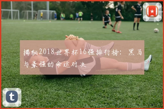 揭秘2018世界杯16强排行榜:黑马与豪强的命运对决