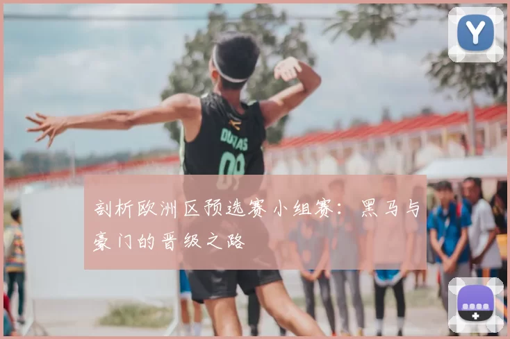 剖析欧洲区预选赛小组赛:黑马与豪门的晋级之路