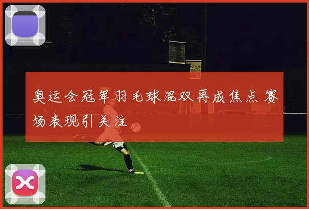 奥运会冠军羽毛球混双再成焦点 赛场表现引关注