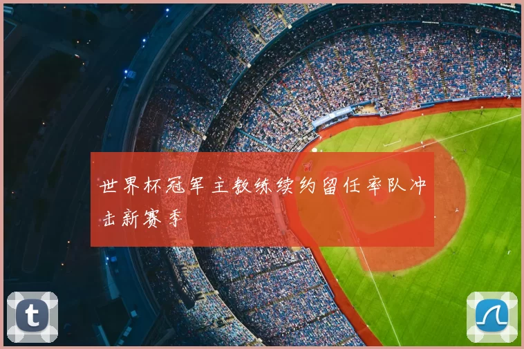世界杯冠军主教练续约留任率队冲击新赛季