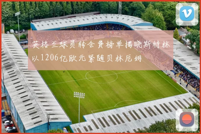 英格兰球员转会费榜单揭晓斯特林以1206亿欧元紧随贝林厄姆