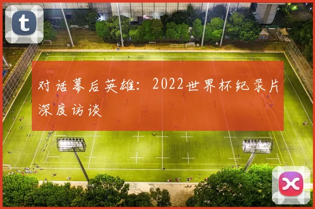对话幕后英雄：2022世界杯纪录片深度访谈