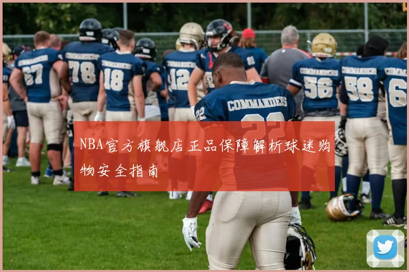 NBA官方旗舰店正品保障解析球迷购物安全指南