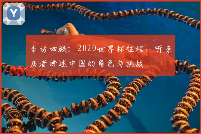 专访回顾：2020世界杯征程，听亲历者讲述中国的角色与挑战
