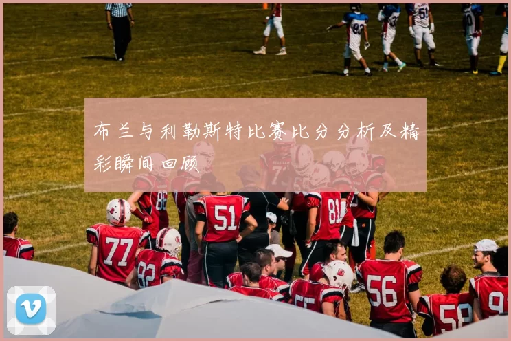 布兰与利勒斯特比赛比分分析及精彩瞬间回顾