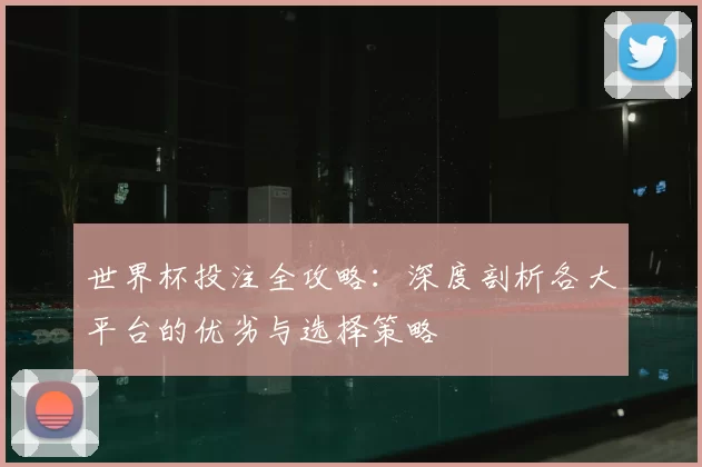 世界杯投注全攻略:深度剖析各大平台的优劣与选择策略