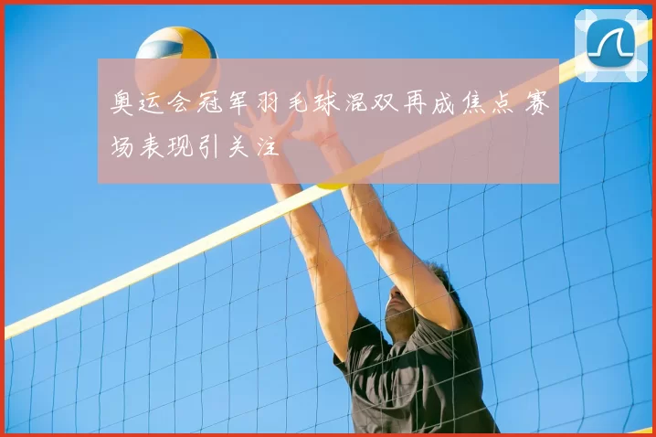 奥运会冠军羽毛球混双再成焦点 赛场表现引关注