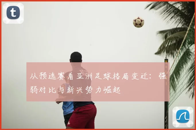 从预选赛看亚洲足球格局变迁：强弱对比与新兴势力崛起