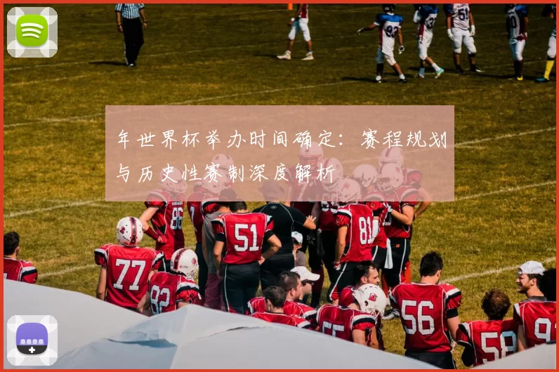 年世界杯举办时间确定:赛程规划与历史性赛制深度解析