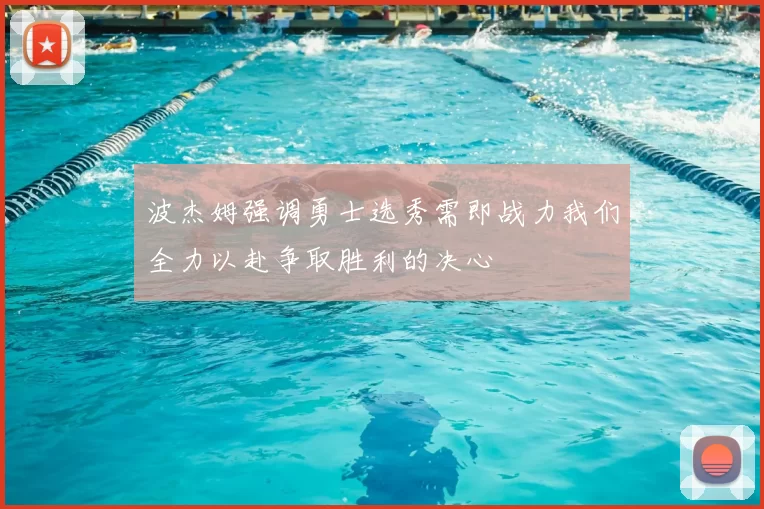 波杰姆强调勇士选秀需即战力我们全力以赴争取胜利的决心
