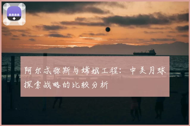 阿尔忒弥斯与嫦娥工程:中美月球探索战略的比较分析