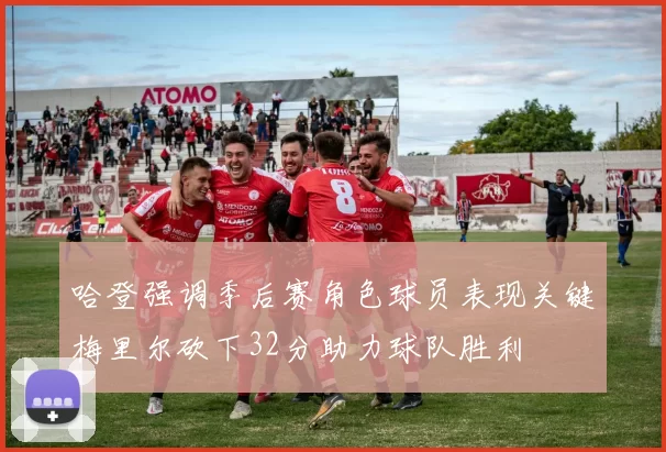 哈登强调季后赛角色球员表现关键梅里尔砍下32分助力球队胜利