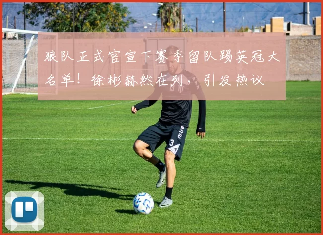 狼队正式官宣下赛季留队踢英冠大名单!徐彬赫然在列,引发热议