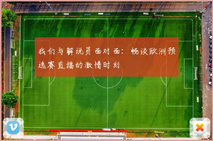 我们与解说员面对面：畅谈欧洲预选赛直播的激情时刻
