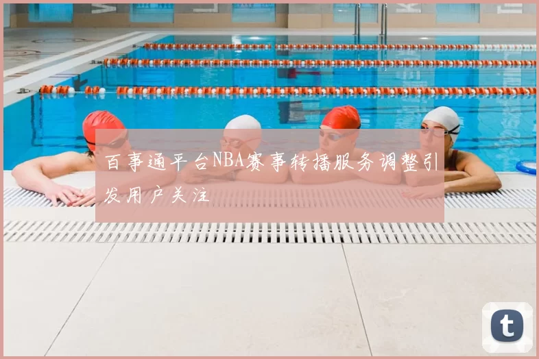 百事通平台NBA赛事转播服务调整引发用户关注