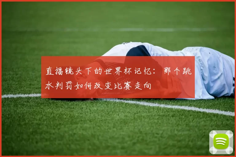 直播镜头下的世界杯记忆：那个跳水判罚如何改变比赛走向