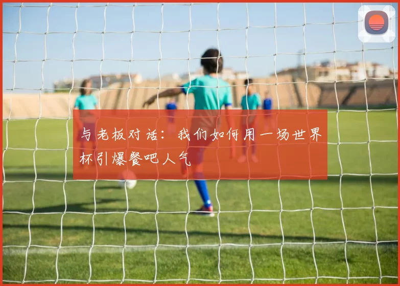 与老板对话：我们如何用一场世界杯引爆餐吧人气