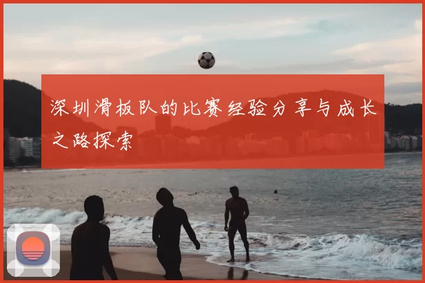 深圳滑板队的比赛经验分享与成长之路探索