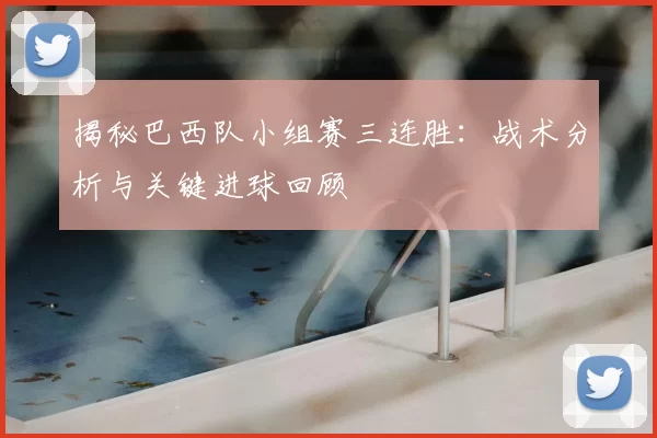 揭秘巴西队小组赛三连胜：战术分析与关键进球回顾
