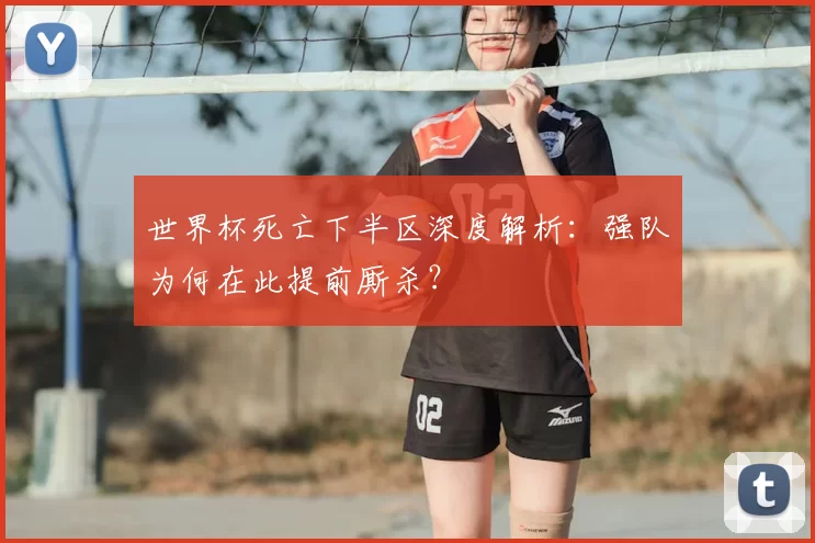 世界杯死亡下半区深度解析：强队为何在此提前厮杀？