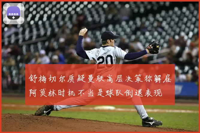 舒梅切尔质疑曼联高层决策称解雇阿莫林时机不当是球队倒退表现