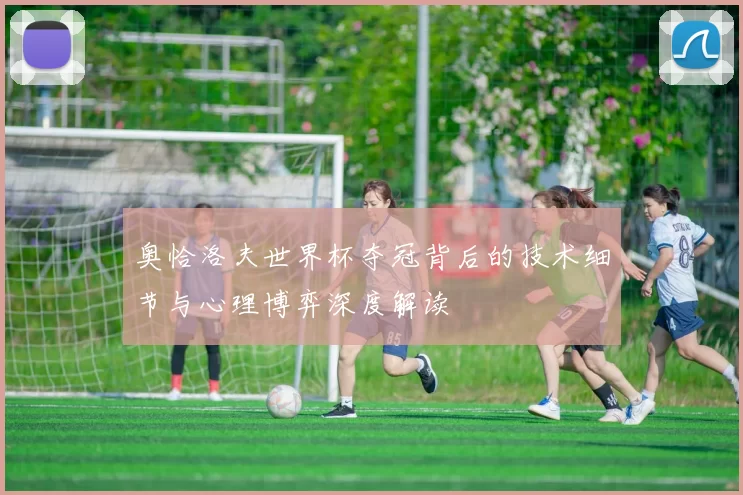 奥恰洛夫世界杯夺冠背后的技术细节与心理博弈深度解读