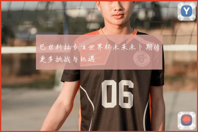 巴尔科拉专注世界杯未来未卜期待更多挑战与机遇