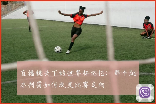 直播镜头下的世界杯记忆:那个跳水判罚如何改变比赛走向