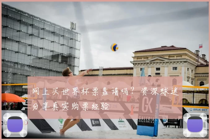 网上买世界杯票靠谱吗？资深球迷分享真实购票经验