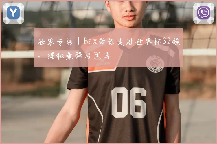 独家专访｜Bax带你走进世界杯32强，揭秘豪强与黑马