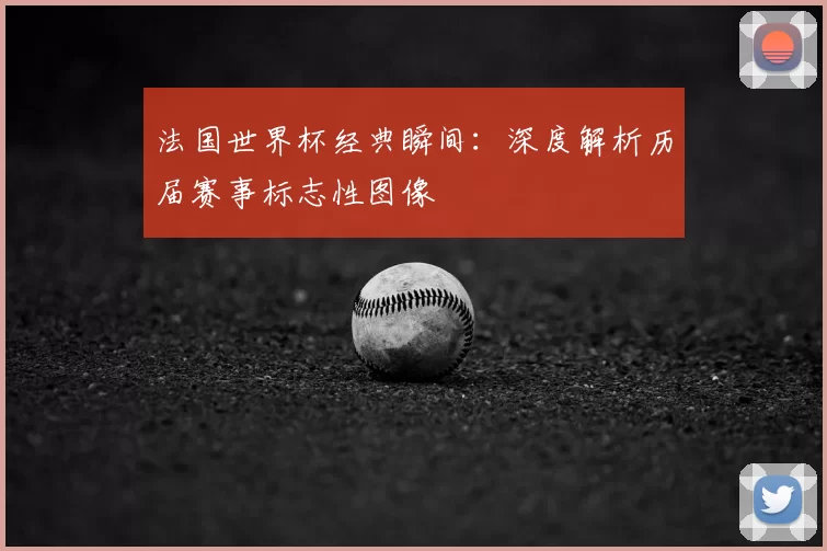 法国世界杯经典瞬间：深度解析历届赛事标志性图像