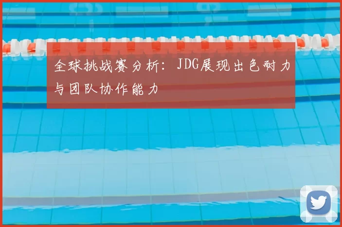 全球挑战赛分析:JDG展现出色耐力与团队协作能力