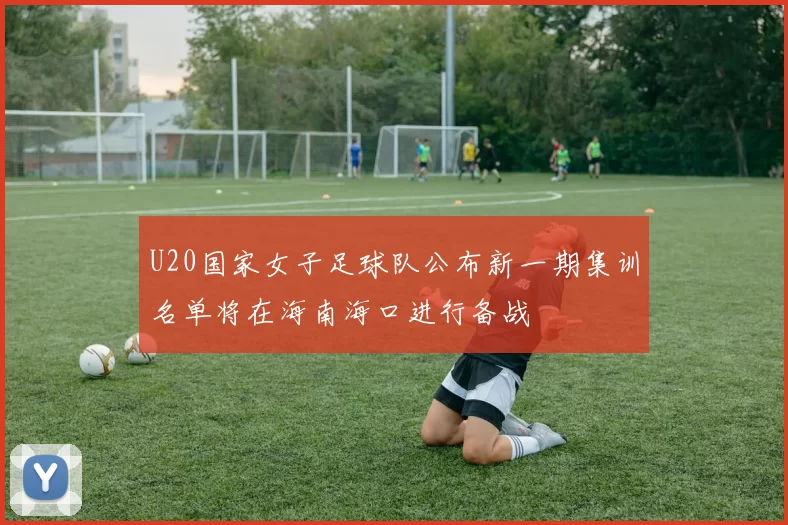 U20国家女子足球队公布新一期集训名单将在海南海口进行备战