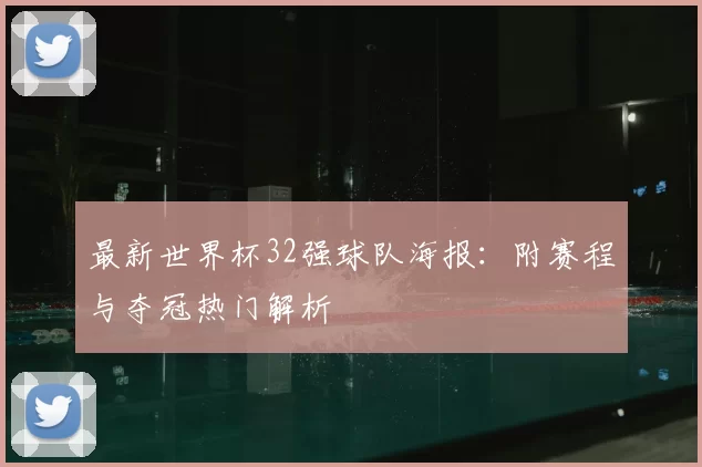 最新世界杯32强球队海报:附赛程与夺冠热门解析