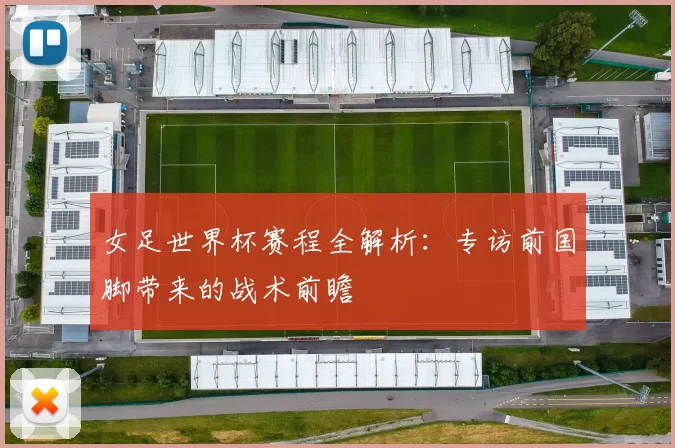 女足世界杯赛程全解析：专访前国脚带来的战术前瞻