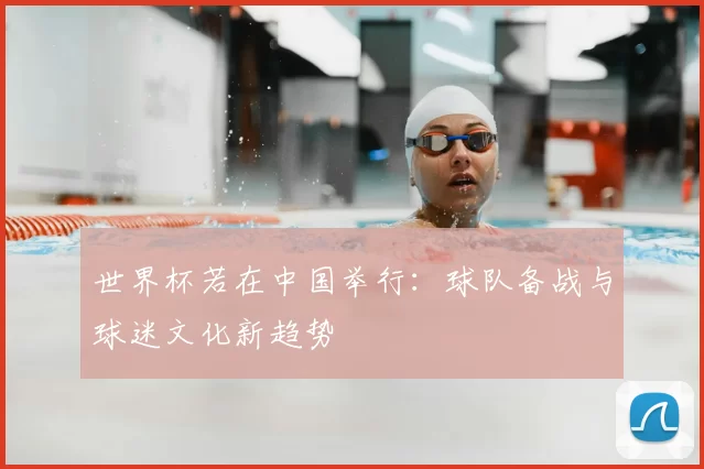 世界杯若在中国举行：球队备战与球迷文化新趋势