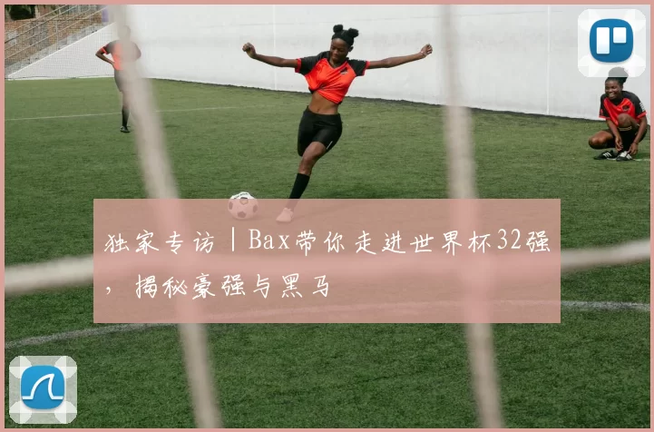 独家专访|Bax带你走进世界杯32强,揭秘豪强与黑马