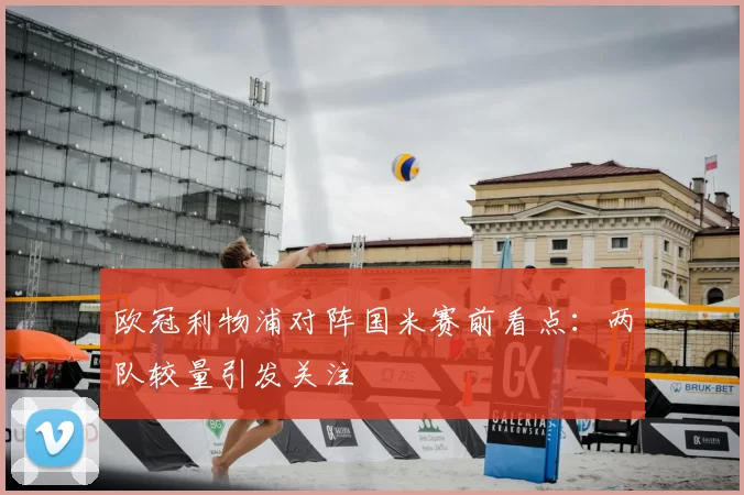 欧冠利物浦对阵国米赛前看点：两队较量引发关注