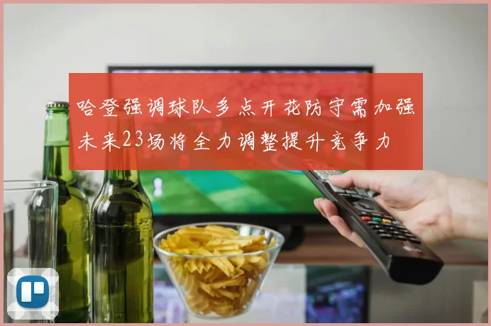 哈登强调球队多点开花防守需加强未来23场将全力调整提升竞争力