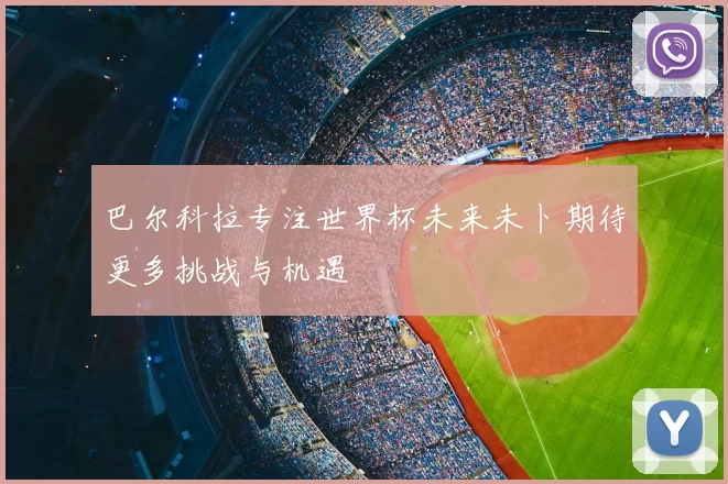 巴尔科拉专注世界杯未来未卜期待更多挑战与机遇