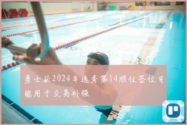 勇士获2024年选秀第14顺位签位可能用于交易补强