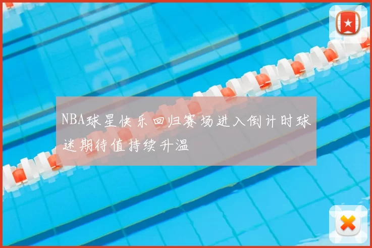 NBA球星快乐回归赛场进入倒计时球迷期待值持续升温
