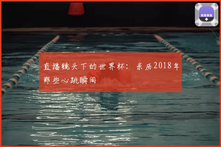 直播镜头下的世界杯：亲历2018年那些心跳瞬间