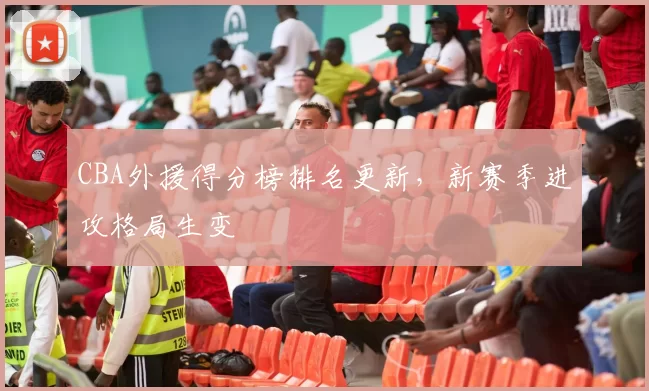 CBA外援得分榜排名更新，新赛季进攻格局生变