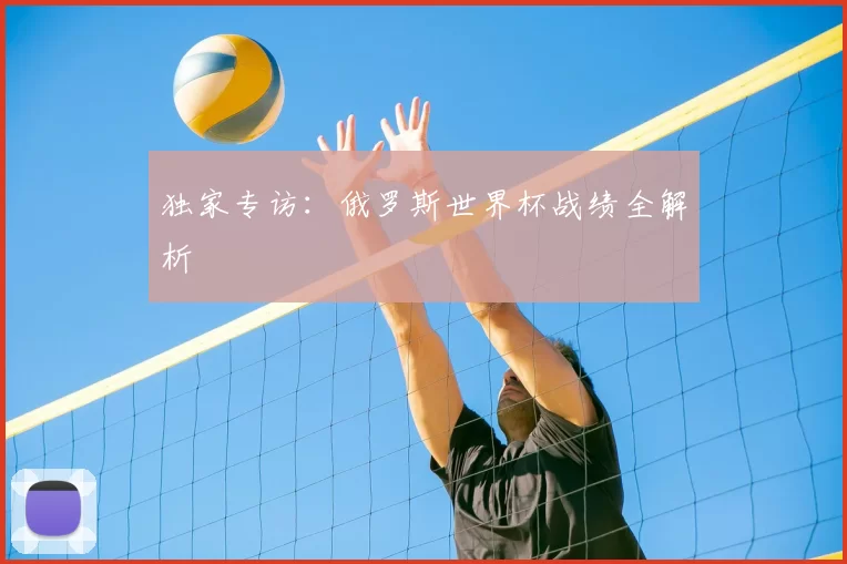 独家专访：俄罗斯世界杯战绩全解析